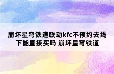 崩坏星穹铁道联动kfc不预约去线下能直接买吗 崩坏星穹铁道